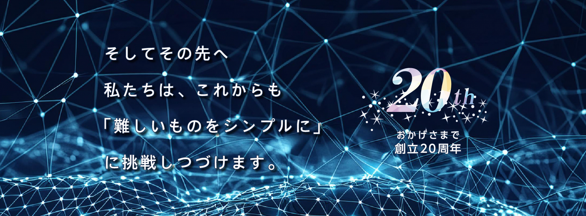 そしてその先へ私たちは、これからも「難しいものをシンプルに」に挑戦しつづけます。